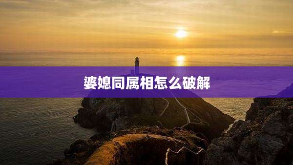 婆媳同属相怎么破解