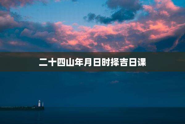 二十四山年月日时择吉日课