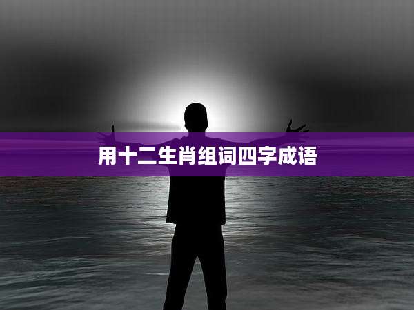 用十二生肖组词四字成语