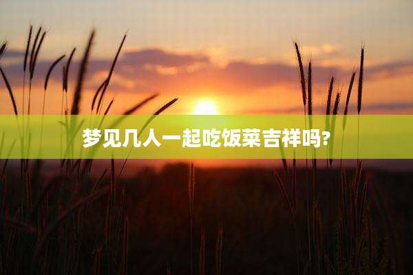 梦见几人一起吃饭菜吉祥吗?