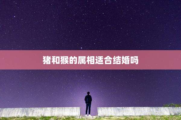 猪和猴的属相适合结婚吗