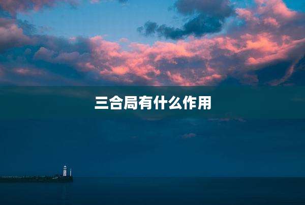 三合局有什么作用