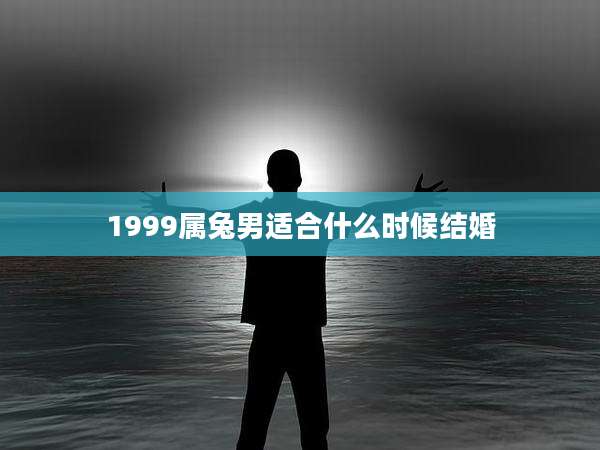 1999属兔男适合什么时候结婚
