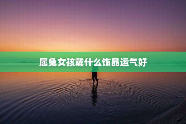 属兔女孩戴什么饰品运气好