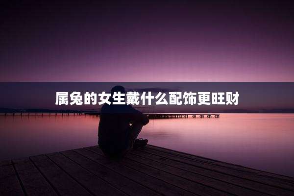 属兔的女生戴什么配饰更旺财