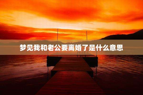 梦见我和老公要离婚了是什么意思