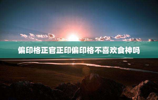 偏印格正官正印偏印格不喜欢食神吗