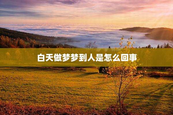白天做梦梦到人是怎么回事