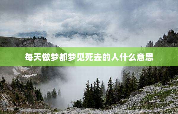 每天做梦都梦见死去的人什么意思