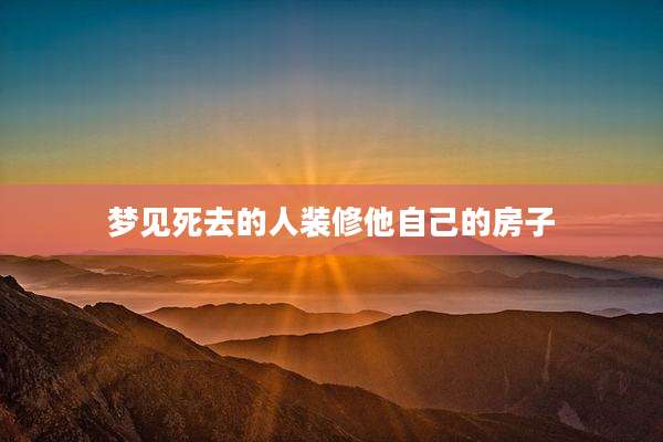 梦见死去的人装修他自己的房子