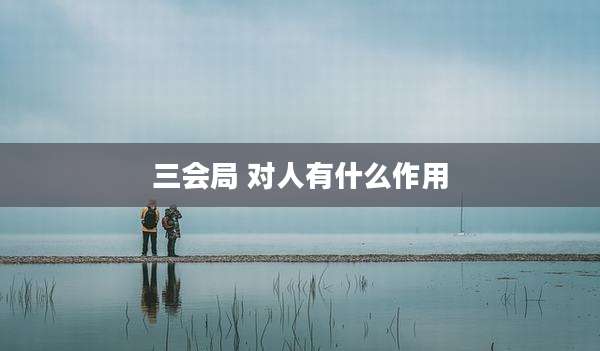 三会局 对人有什么作用