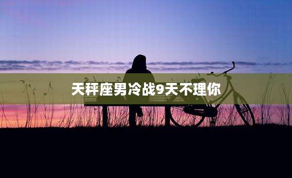 天秤座男冷战9天不理你