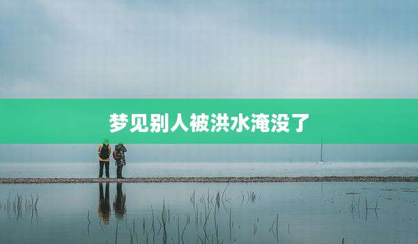 梦见别人被洪水淹没了