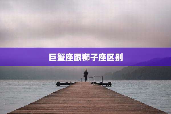 巨蟹座跟狮子座区别
