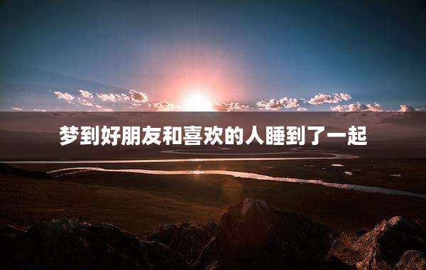 梦到好朋友和喜欢的人睡到了一起