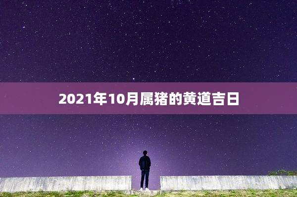 2021年10月属猪的黄道吉日