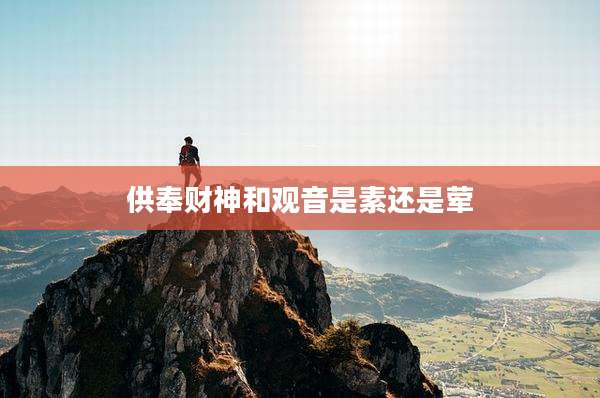 供奉财神和观音是素还是荤