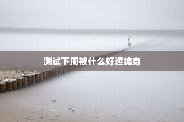 测试下周被什么好运缠身