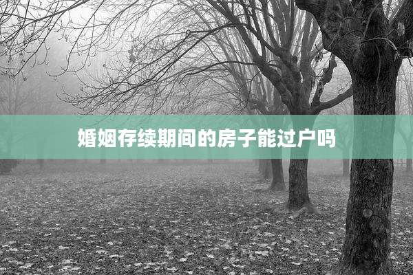 婚姻存续期间的房子能过户吗