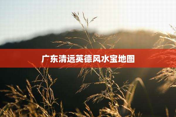 广东清远英德风水宝地图