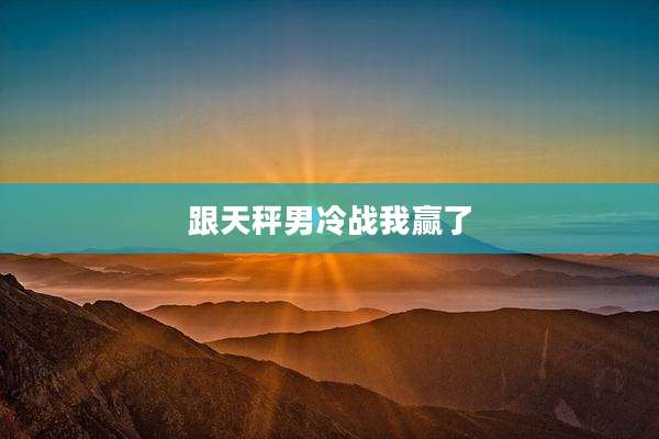 跟天秤男冷战我赢了