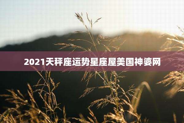 2021天秤座运势星座屋美国神婆网
