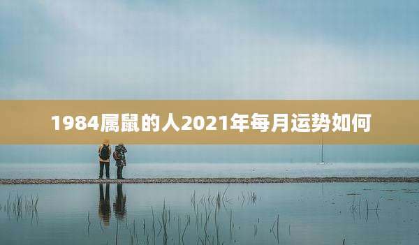 1984属鼠的人2021年每月运势如何
