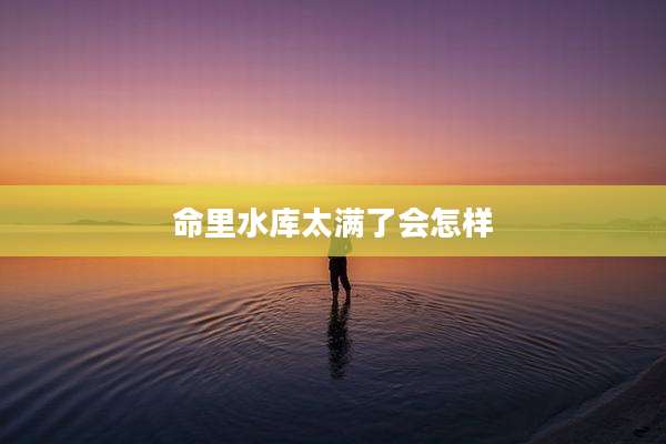 命里水库太满了会怎样