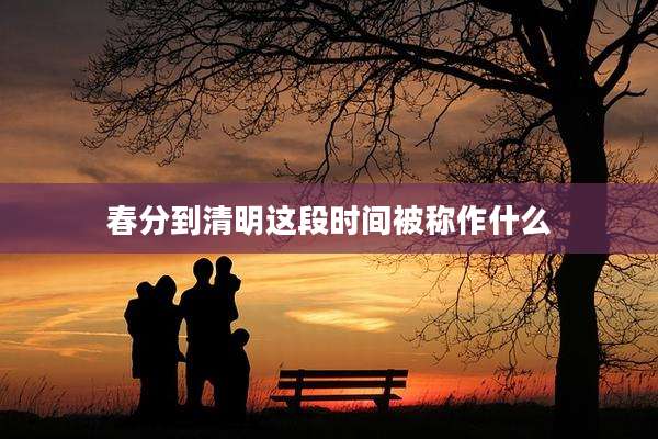 春分到清明这段时间被称作什么