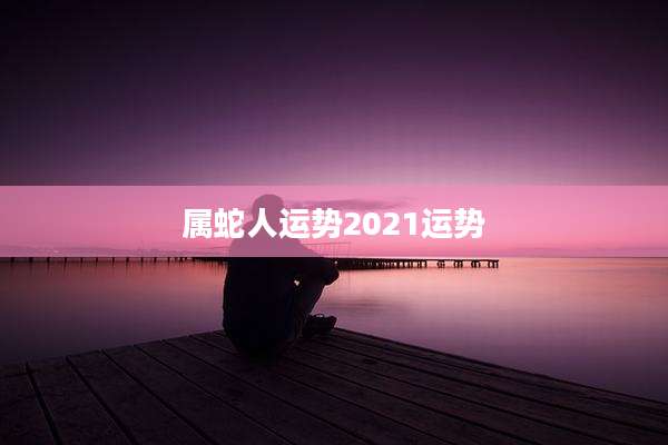 属蛇人运势2021运势