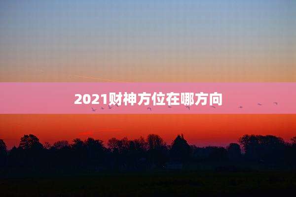 2021财神方位在哪方向