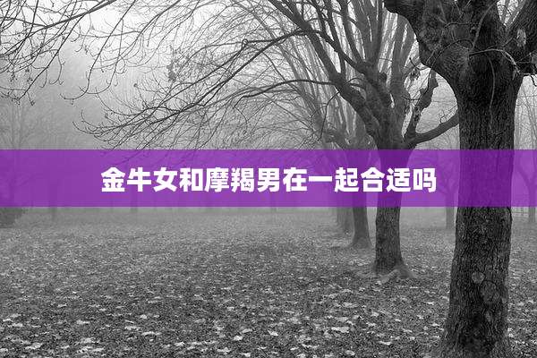 金牛女和摩羯男在一起合适吗