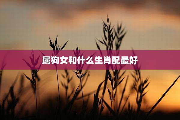 属狗女和什么生肖配最好