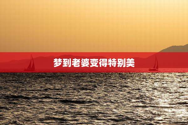 梦到老婆变得特别美