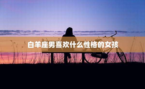 白羊座男喜欢什么性格的女孩