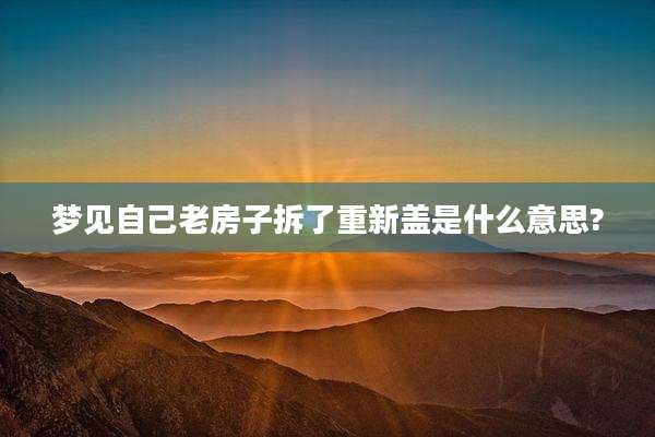 梦见自己老房子拆了重新盖是什么意思?