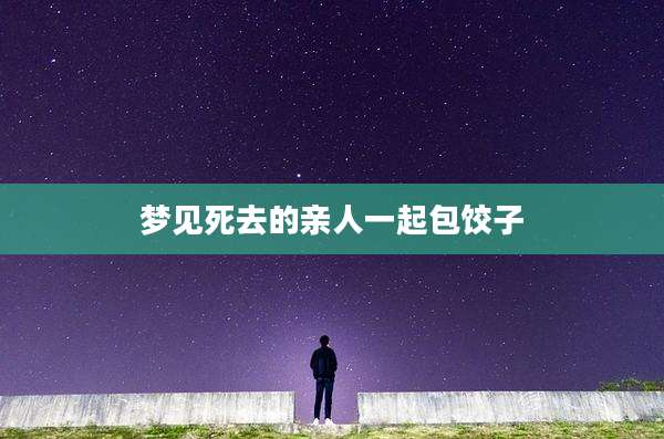 梦见死去的亲人一起包饺子