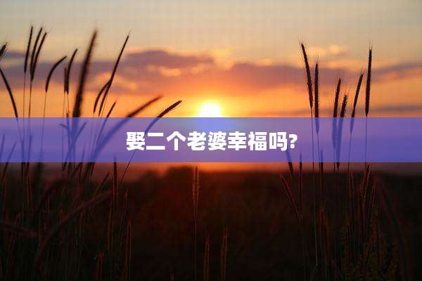 娶二个老婆幸福吗?