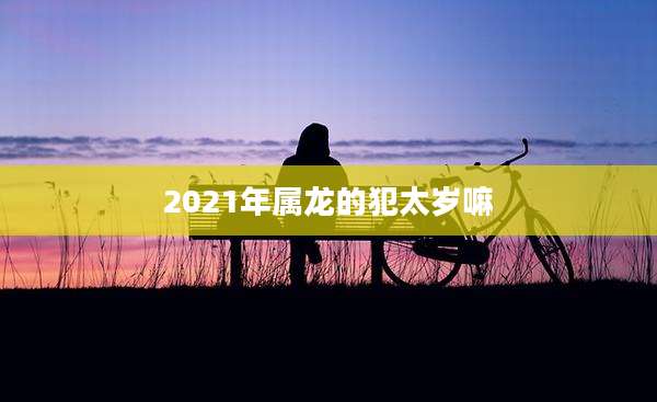 2021年属龙的犯太岁嘛