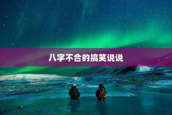 八字不合的搞笑说说
