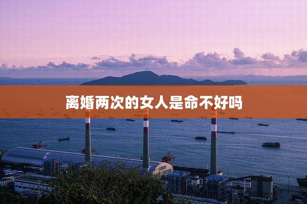 离婚两次的女人是命不好吗