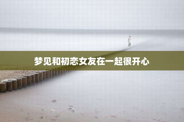 梦见和初恋女友在一起很开心