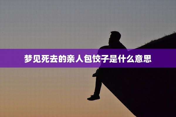 梦见死去的亲人包饺子是什么意思