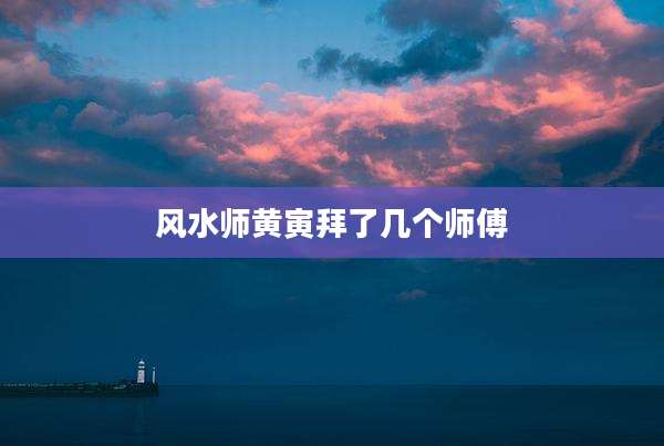 风水师黄寅拜了几个师傅