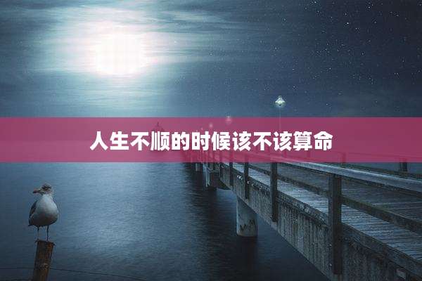 人生不顺的时候该不该算命
