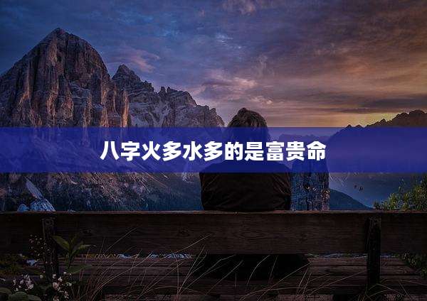 八字火多水多的是富贵命