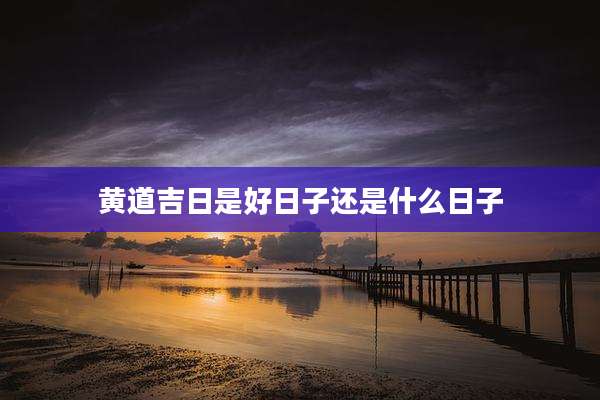 黄道吉日是好日子还是什么日子