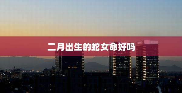 二月出生的蛇女命好吗