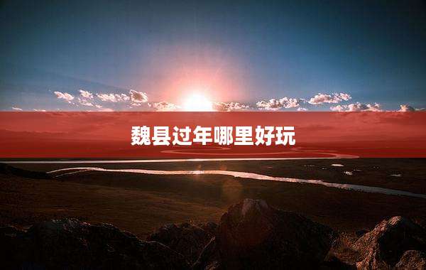 魏县过年哪里好玩