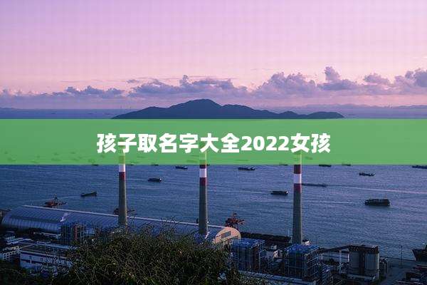 孩子取名字大全2022女孩